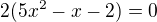 $2(5x^{2}-x-2)=0$
