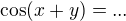 $\cos(x+y)=...$