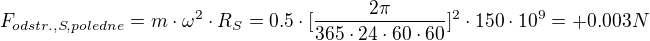 $F_{odstr.,S,poledne}=m\cdot \omega ^{2}\cdot {R_{S}}=0.5\cdot[ {\frac{2\pi }{365\cdot 24\cdot 60\cdot 60}]^{2}}\cdot 150\cdot 10^{9}=+0.003 N$