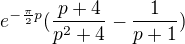 $e^{-\frac\pi2p}(\frac{p+4}{p^2+4}-\frac1{p+1})$