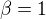 $\beta = 1$