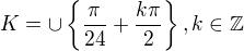 $K=\cup \{\frac{\pi }{24}+\frac{k\pi }{2}\}, k\in \mathbb{Z}$