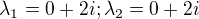 $\lambda _{1}=0+2i; \lambda _{2}=0+2i$