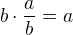 $b \cdot \frac{a}{b} = a$