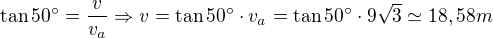 kopírovat do textarea $\tan{50^{\circ}}=\frac{v}{v_a}\Rightarrow v=\tan{50^{\circ}}\cdot v_a=\tan{50^{\circ}}\cdot 9\sqrt3 \simeq 18,58m$