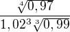 $\frac{\sqrt[4]{0,97}}{1,02^{3}\sqrt[3]{0,99}}$