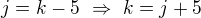 $j=k-5\ \Rightarrow\ k=j+5$