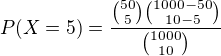 $P(X=5)=\frac{{50\choose5}{1000-50\choose10-5}}{{1000\choose10}}$