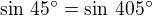 $\sin\,45^\circ=\sin\,405^\circ$