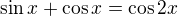 $\sin x+\cos x=\cos2x$