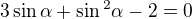 $3 \sin \alpha + \sin \mathrm{}^{2} \alpha - 2 = 0$