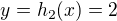 $y=h_2(x)=2$