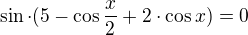 $\sin \cdot (5 - \cos \frac{x}{2} + 2\cdot \cos x) =0$