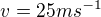 $v=25ms^{-1}$