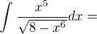 $\int_{}^{}\frac{x^{5}}{\sqrt{8-x^{6}}}dx= $