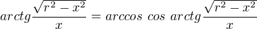 $arctg \frac{\sqrt{r^2-x^2}}{x} = arccos \ cos\ arctg \frac{\sqrt{r^2-x^2}}{x}$
