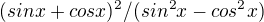 $(sinx+cosx)^{2}/(sin^{2}x-cos^{2}x)$