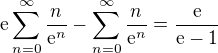 $\text{e}\sum_{n=0}^{\infty }\frac{n}{\mathrm{e}^{n}}-\sum_{n=0}^{\infty }\frac{n}{\mathrm{e}^{n}}= \frac{\text{e}}{\text{e}-1}$
