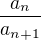 $\frac{a_n}{a_{n+1}}$