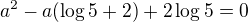 $a^2-a(\log 5+2)+2\log 5=0$