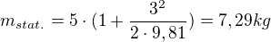$m_{stat.}=5\cdot (1+\frac{3^{2}}{2\cdot 9,81})=7,29kg$