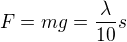 $F = mg = \frac{\lambda}{10}s$
