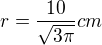 $r=\frac{10}{\sqrt{3\pi }} cm$