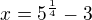 $x=5^\frac14-3$