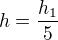 $h =\frac{h_{1}}{5}$