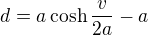 $d=a\cosh\frac{v}{2a}-a$