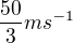 $\frac{50}3ms^{-1}$