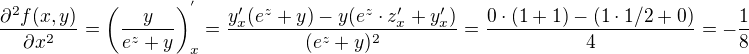 $\frac{\partial^2 f(x,y)}{\partial x^2}=\left(\frac{y}{e^z+y}\right)^{'}_x=\frac{y'_x(e^z+y)-y(e^z\cdot z'_x+y'_x)}{(e^z+y)^2}=\frac{0\cdot (1+1)-(1\cdot 1/2+0)}{4}=-\frac{1}{8}$
