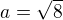 $a=\sqrt{8}$