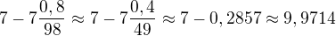 $7-7\frac{0,8}{98}\approx 7-7\frac{0,4}{49}\approx7-0,2857\approx 9,9714$