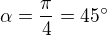 $\alpha =\frac{\pi }{4}=45^\circ $
