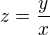 $z = \frac{y}{x}$