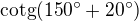 $\text{cotg}(150^\circ +20^\circ )$