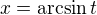 $x = \arcsin t$