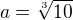 $a=\sqrt[3]{10}$