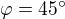 $\varphi=45^\circ$