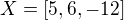 $X=[5,6,-12] $