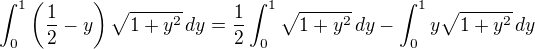 $\int_{0}^{1}\left(\frac{1}{2}-y\right)\sqrt{1+y^{2}}\,dy=\frac{1}{2}\int_{0}^{1}\sqrt{1+y^{2}}\,dy-\int_{0}^{1}y\sqrt{1+y^{2}}\,dy$