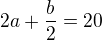 $2a+ \frac{b}{2}=20$