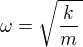 $\omega = \sqrt{\frac{k}{m}\,}$