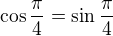 $\cos\frac\pi4=\sin\frac\pi4$