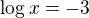 $\log x = -3$