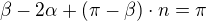 $ \beta - 2\alpha + (\pi - \beta)\cdot n = \pi $