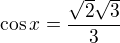 $\cos x=\frac{\sqrt{2}\sqrt{3}}{3}$