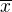 $\overline{x}$