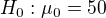 $H_0: \mu_0=50$